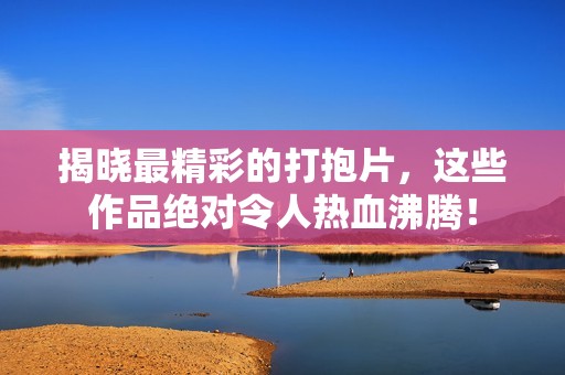 揭曉最精彩的打抱片，這些作品絕對令人熱血沸騰！