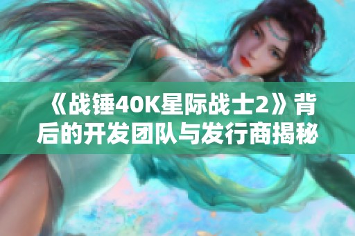《戰錘40K星際戰士2》背后的開發團隊與發行商揭秘