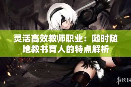 靈活高效教師職業：隨時隨地教書育人的特點解析