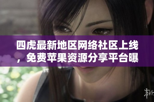 四虎最新地區網絡社區上線，免費蘋果資源分享平臺曝光