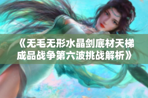 《無毛無形水晶劍底材天梯成品戰爭第六波挑戰解析》