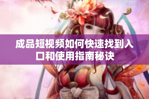 成品短視頻如何快速找到入口和使用指南秘訣