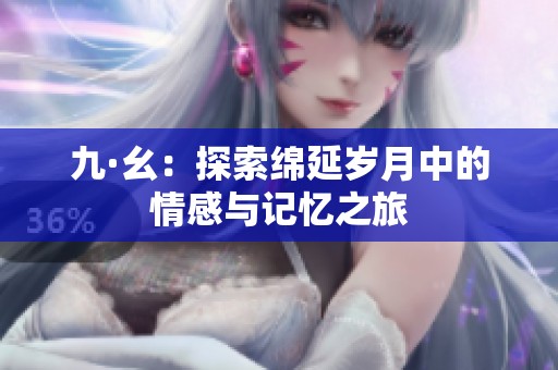 九·幺：探索綿延歲月中的情感與記憶之旅
