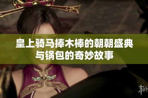 皇上騎馬捧木棒的朝朝盛典與鍋包的奇妙故事