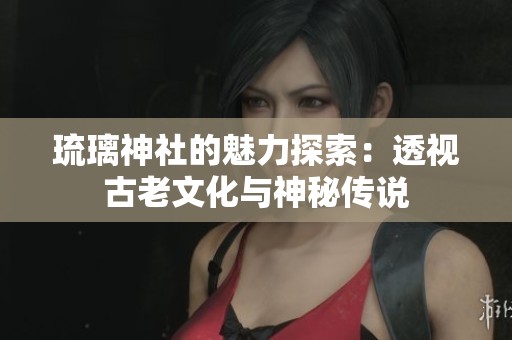 琉璃神社的魅力探索：透視古老文化與神秘傳說
