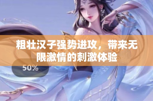 粗壯漢子強勢進攻，帶來無限激情的刺激體驗