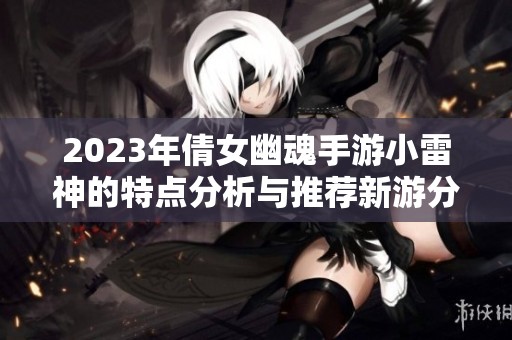 2023年倩女幽魂手游小雷神的特點分析與推薦新游分享