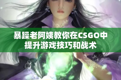 暴躁老阿姨教你在CSGO中提升游戲技巧和戰術