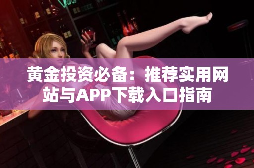 黃金投資必備：推薦實用網(wǎng)站與APP下載入口指南