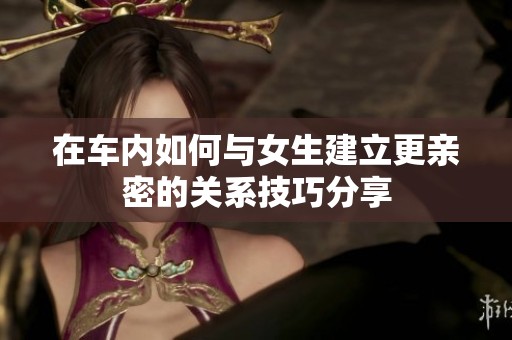在車內(nèi)如何與女生建立更親密的關(guān)系技巧分享