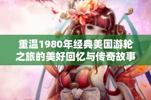 重溫1980年經典美國游輪之旅的美好回憶與傳奇故事