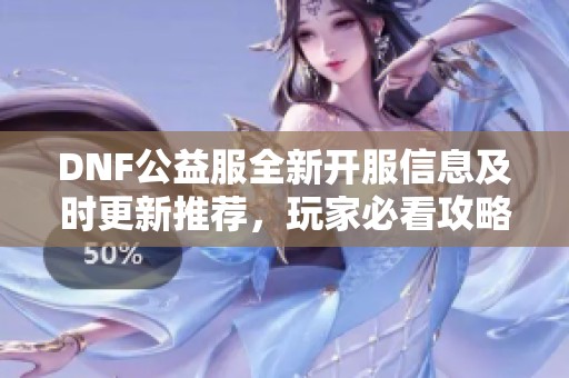 DNF公益服全新開服信息及時更新推薦，玩家必看攻略分享