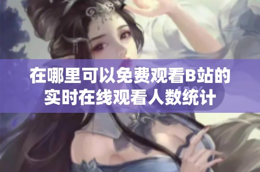 在哪里可以免費(fèi)觀看B站的實(shí)時(shí)在線觀看人數(shù)統(tǒng)計(jì)