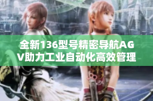 全新136型號精密導(dǎo)航AGV助力工業(yè)自動化高效管理