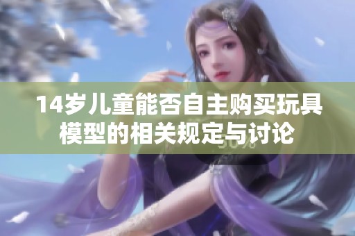 14歲兒童能否自主購(gòu)買玩具模型的相關(guān)規(guī)定與討論