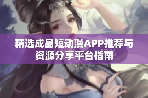 精選成品短動漫APP推薦與資源分享平臺指南