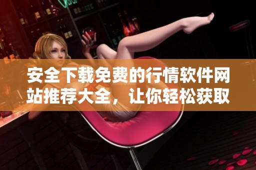 安全下載免費的行情軟件網站推薦大全，讓你輕松獲取市場信息