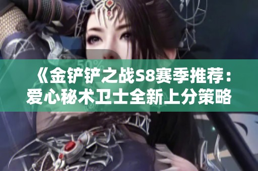 《金鏟鏟之戰S8賽季推薦：愛心秘術衛士全新上分策略解析》
