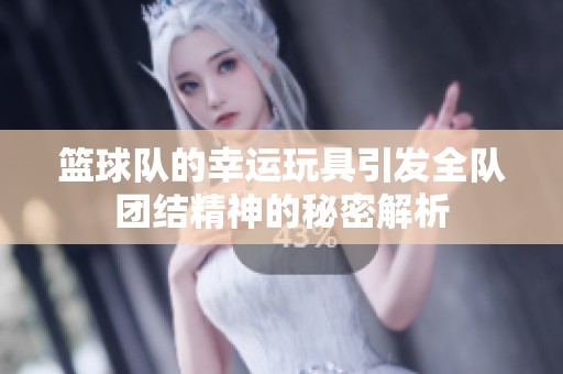 籃球隊的幸運玩具引發全隊團結精神的秘密解析
