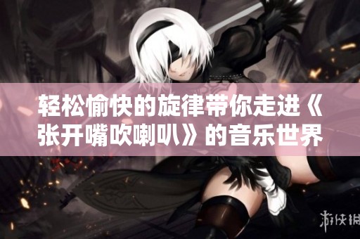 輕松愉快的旋律帶你走進(jìn)《張開嘴吹喇叭》的音樂世界