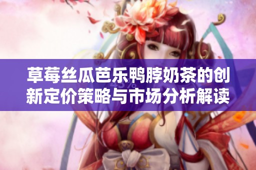 草莓絲瓜芭樂鴨脖奶茶的創(chuàng)新定價策略與市場分析解讀