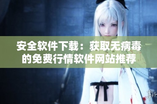 安全軟件下載：獲取無(wú)病毒的免費(fèi)行情軟件網(wǎng)站推薦