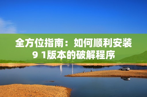全方位指南：如何順利安裝9 1版本的破解程序