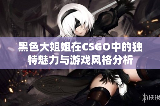 黑色大姐姐在CSGO中的獨(dú)特魅力與游戲風(fēng)格分析