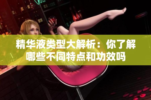 精華液類型大解析：你了解哪些不同特點和功效嗎