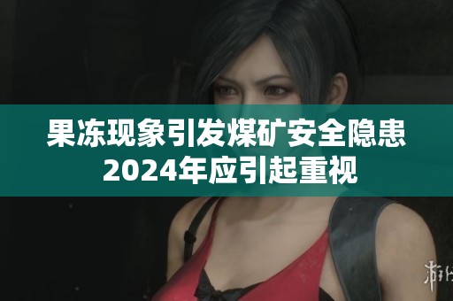 果凍現象引發煤礦安全隱患 2024年應引起重視