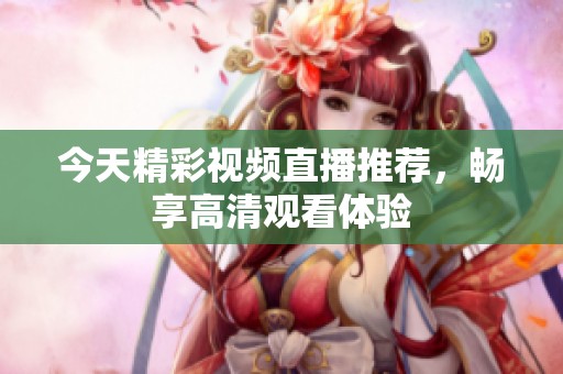 今天精彩視頻直播推薦，暢享高清觀看體驗