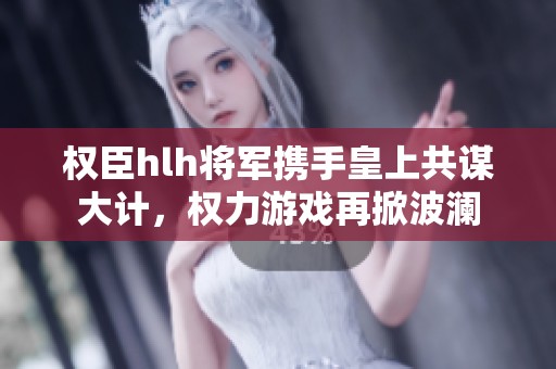 權臣hlh將軍攜手皇上共謀大計，權力游戲再掀波瀾