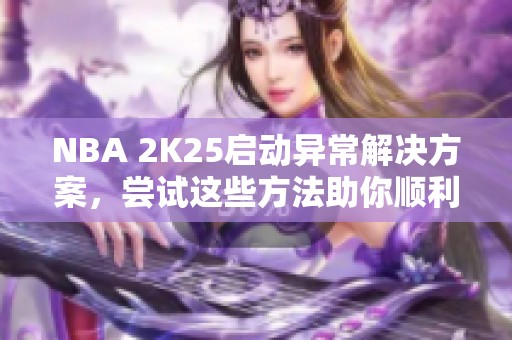 NBA 2K25啟動異常解決方案，嘗試這些方法助你順利進入游戲
