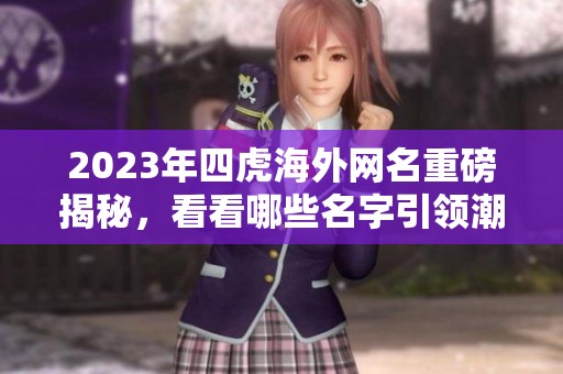 2023年四虎海外網(wǎng)名重磅揭秘，看看哪些名字引領(lǐng)潮流