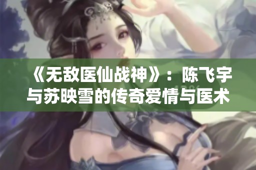 《無敵醫仙戰神》：陳飛宇與蘇映雪的傳奇愛情與醫術之路