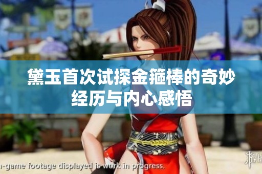 黛玉首次試探金箍棒的奇妙經歷與內心感悟