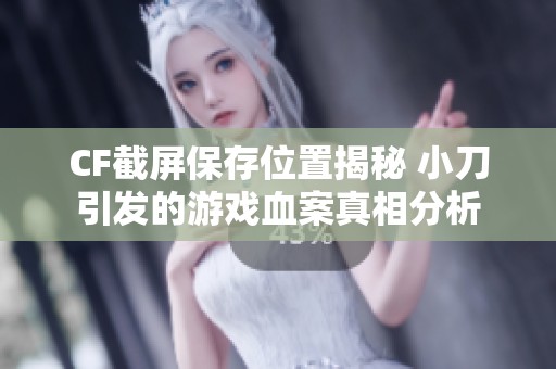 CF截屏保存位置揭秘 小刀引發的游戲血案真相分析