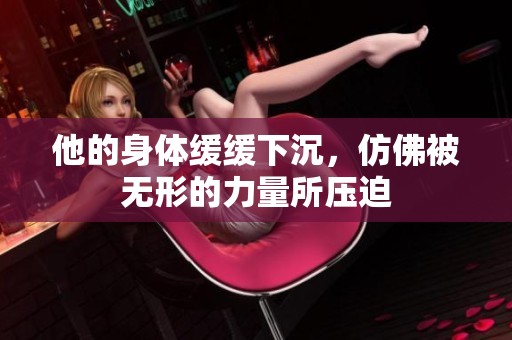 他的身體緩緩下沉，仿佛被無形的力量所壓迫