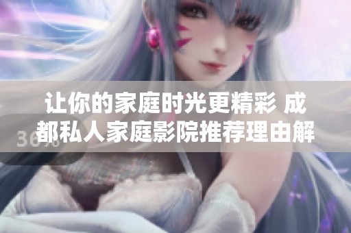 讓你的家庭時光更精彩 成都私人家庭影院推薦理由解析