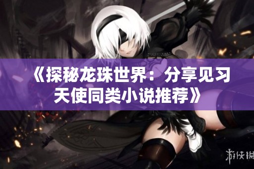 《探秘龍珠世界：分享見習(xí)天使同類小說推薦》