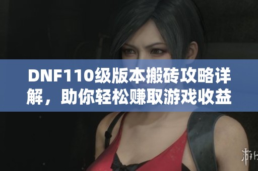 DNF110級版本搬磚攻略詳解，助你輕松賺取游戲收益