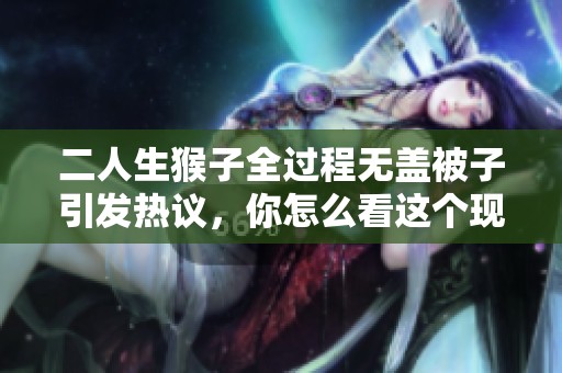 二人生猴子全過程無蓋被子引發(fā)熱議，你怎么看這個(gè)現(xiàn)象？