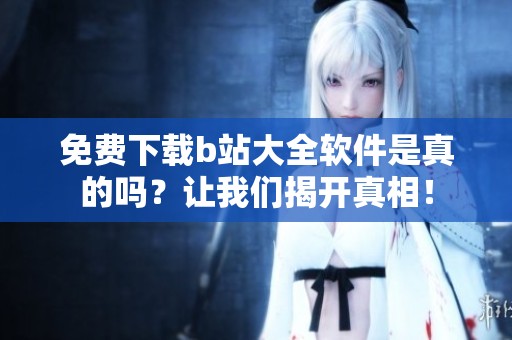免費下載b站大全軟件是真的嗎？讓我們揭開真相！