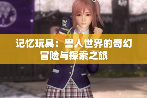 記憶玩具：獸人世界的奇幻冒險(xiǎn)與探索之旅