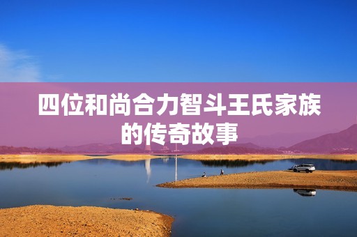 四位和尚合力智斗王氏家族的傳奇故事