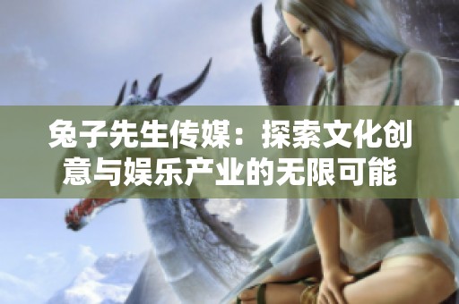 兔子先生傳媒：探索文化創(chuàng)意與娛樂產(chǎn)業(yè)的無限可能