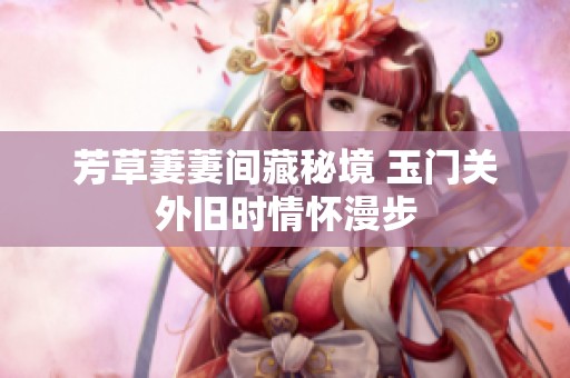 芳草萋萋間藏秘境 玉門關(guān)外舊時情懷漫步