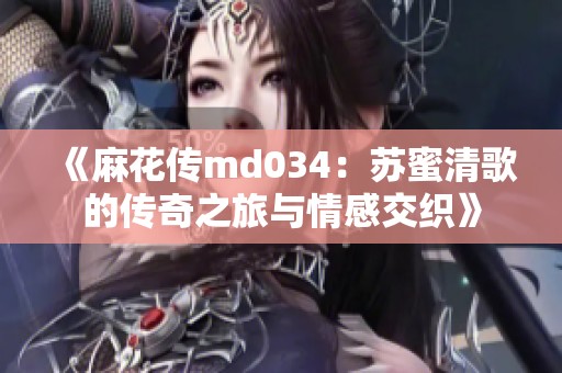 《麻花傳md034：蘇蜜清歌的傳奇之旅與情感交織》