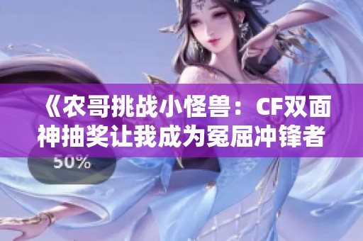 《農哥挑戰小怪獸：CF雙面神抽獎讓我成為冤屈沖鋒者》