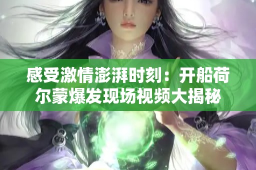 感受激情澎湃時刻：開船荷爾蒙爆發現場視頻大揭秘